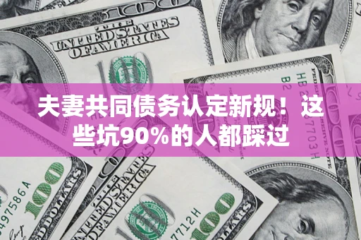 北京夫妻共同债务认定新规！这些坑90%的人都踩过