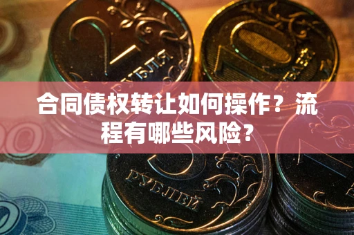 北京合同债权转让如何操作？流程有哪些风险？