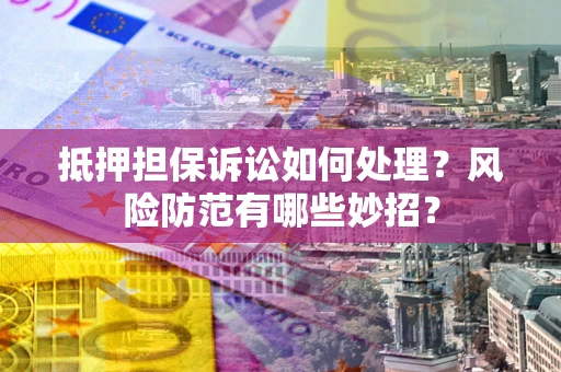 北京抵押担保诉讼如何处理？风险防范有哪些妙招？