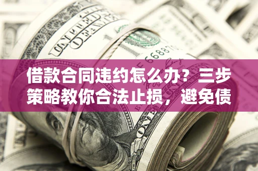 北京借款合同违约怎么办？三步策略教你合法止损，避免债务危机升级