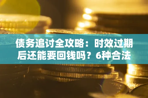 北京债务追讨全攻略：时效过期后还能要回钱吗？6种合法手段助你维权