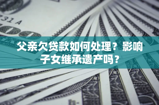 北京父亲欠贷款如何处理？影响子女继承遗产吗？