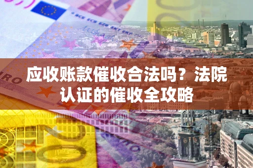 北京应收账款催收合法吗？法院认证的催收全攻略