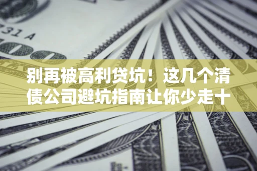 北京别再被高利贷坑！这几个清债公司避坑指南让你少走十年弯路
