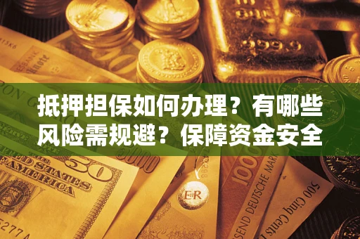 北京抵押担保如何办理？有哪些风险需规避？保障资金安全