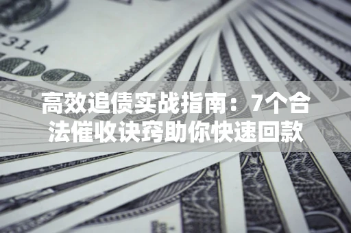 北京高效追债实战指南：7个合法催收诀窍助你快速回款