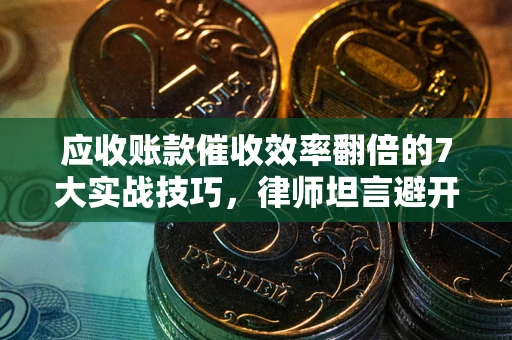 北京应收账款催收效率翻倍的7大实战技巧，律师坦言避开这些法律雷区最关键