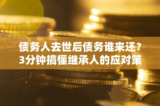 北京债务人去世后债务谁来还？3分钟搞懂继承人的应对策略