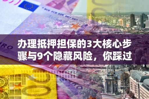 北京办理抵押担保的3大核心步骤与9个隐藏风险，你踩过哪个坑？