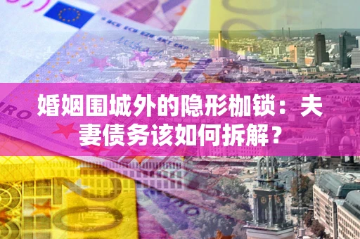 北京婚姻围城外的隐形枷锁：夫妻债务该如何拆解？