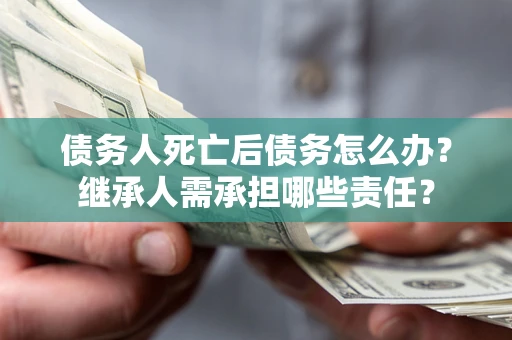 北京债务人死亡后债务怎么办？继承人需承担哪些责任？