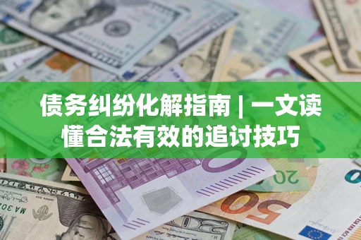 北京债务纠纷化解指南 | 一文读懂合法有效的追讨技巧