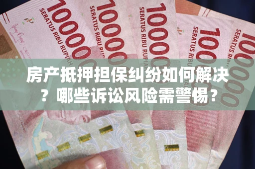 北京房产抵押担保纠纷如何解决？哪些诉讼风险需警惕？