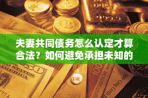 北京夫妻共同债务怎么认定才算合法？如何避免承担未知的债务风险？