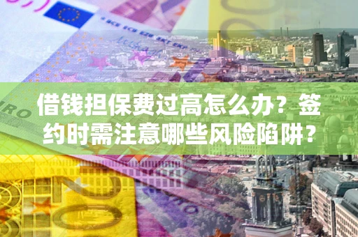 北京借钱担保费过高怎么办？签约时需注意哪些风险陷阱？