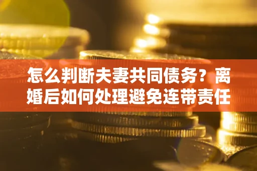 北京怎么判断夫妻共同债务？离婚后如何处理避免连带责任？