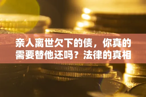 北京亲人离世欠下的债，你真的需要替他还吗？法律的真相或许与你想的不一样